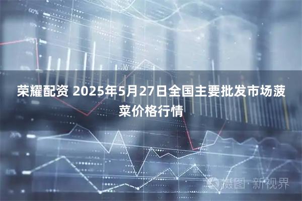荣耀配资 2025年5月27日全国主要批发市场菠菜价格行情