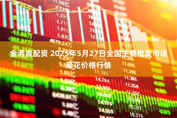 金港赢配资 2025年5月27日全国主要批发市场菜花价格行情
