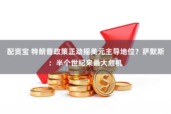 配资宝 特朗普政策正动摇美元主导地位？萨默斯：半个世纪来最大危机