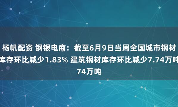 杨帆配资 钢银电商：截至6月9日当周全国城市钢材库存环比减少1.83% 建筑钢材库存环比减少7.74万吨
