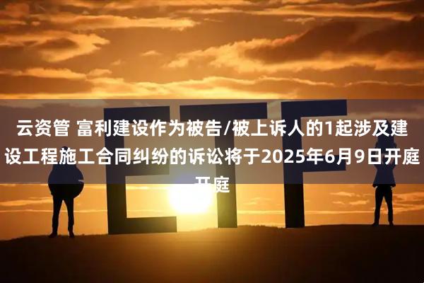 云资管 富利建设作为被告/被上诉人的1起涉及建设工程施工合同纠纷的诉讼将于2025年6月9日开庭