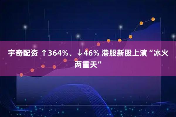 宇奇配资 ↑364%、↓46% 港股新股上演“冰火两重天”