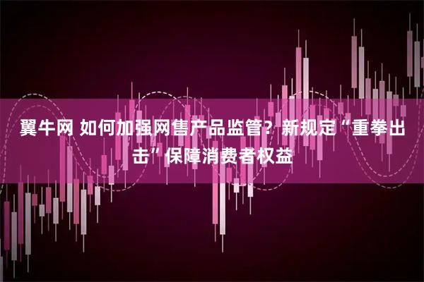 翼牛网 如何加强网售产品监管？新规定“重拳出击”保障消费者权益