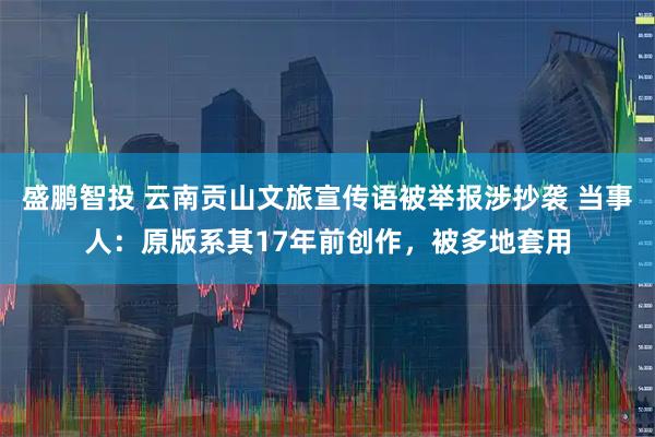 盛鹏智投 云南贡山文旅宣传语被举报涉抄袭 当事人：原版系其17年前创作，被多地套用