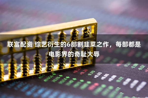 联富配资 综艺衍生的6部割韭菜之作,每部都是电影界的奇耻大辱