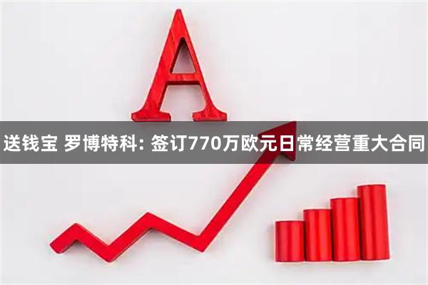 送钱宝 罗博特科: 签订770万欧元日常经营重大合同