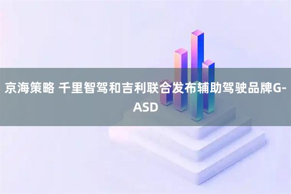 京海策略 千里智驾和吉利联合发布辅助驾驶品牌G-ASD