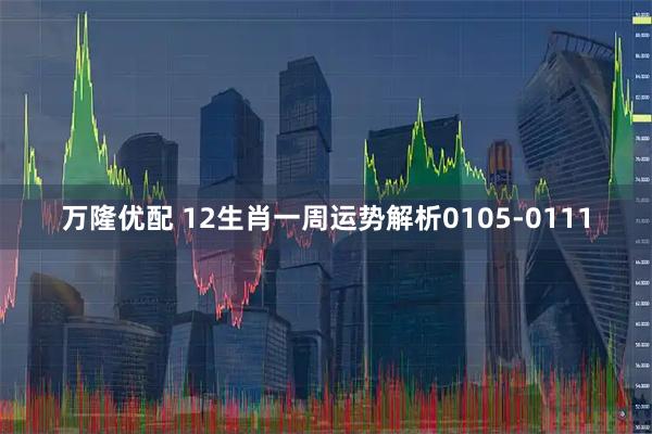 万隆优配 12生肖一周运势解析0105-0111