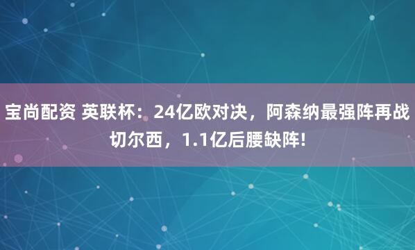 宝尚配资 英联杯：24亿欧对决，阿森纳最强阵再战切尔西，1.1亿后腰缺阵!