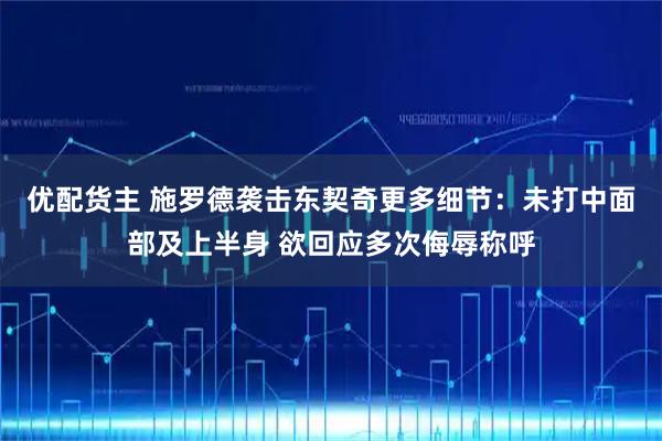 优配货主 施罗德袭击东契奇更多细节：未打中面部及上半身 欲回应多次侮辱称呼