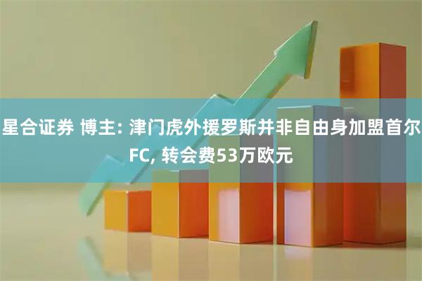 星合证券 博主: 津门虎外援罗斯并非自由身加盟首尔FC, 转会费53万欧元