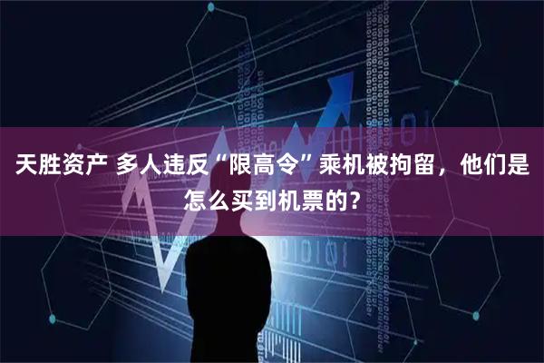 天胜资产 多人违反“限高令”乘机被拘留，他们是怎么买到机票的？