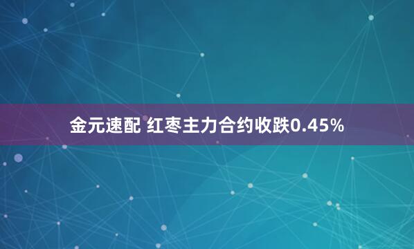 金元速配 红枣主力合约收跌0.45%