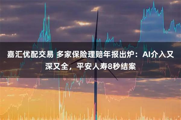 嘉汇优配交易 多家保险理赔年报出炉：AI介入又深又全，平安人寿8秒结案