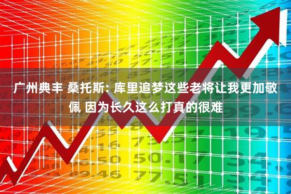 广州典丰 桑托斯: 库里追梦这些老将让我更加敬佩 因为长久这么打真的很难