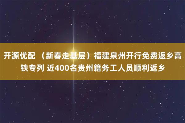 开源优配 （新春走基层）福建泉州开行免费返乡高铁专列 近400名贵州籍务工人员顺利返乡