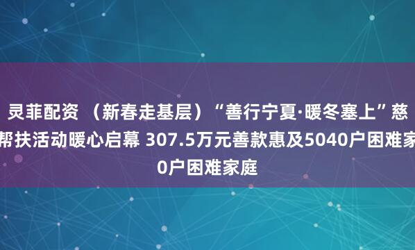 灵菲配资 （新春走基层）“善行宁夏·暖冬塞上”慈善帮扶活动暖心启幕 307.5万元善款惠及5040户困难家庭