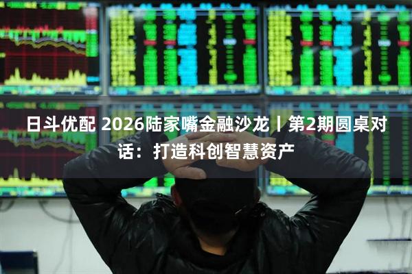 日斗优配 2026陆家嘴金融沙龙丨第2期圆桌对话：打造科创智慧资产