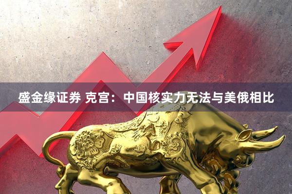 盛金缘证券 克宫：中国核实力无法与美俄相比