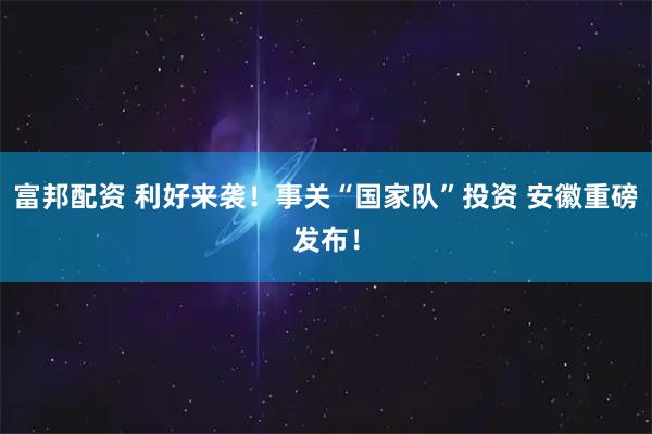 富邦配资 利好来袭！事关“国家队”投资 安徽重磅发布！