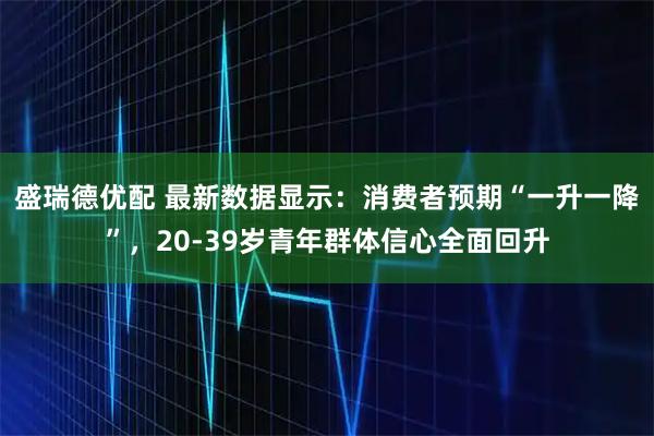 盛瑞德优配 最新数据显示：消费者预期“一升一降”，20-39岁青年群体信心全面回升