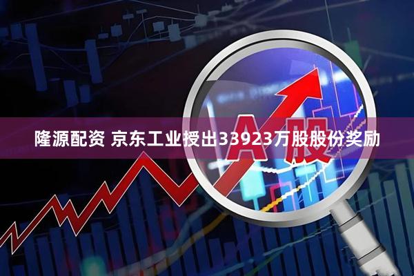 隆源配资 京东工业授出33923万股股份奖励