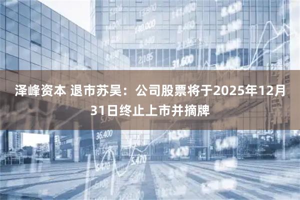 泽峰资本 退市苏吴：公司股票将于2025年12月31日终止上市并摘牌