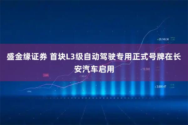 盛金缘证券 首块L3级自动驾驶专用正式号牌在长安汽车启用