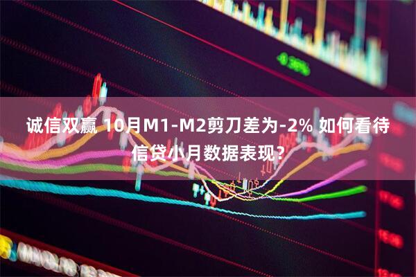 诚信双赢 10月M1-M2剪刀差为-2% 如何看待信贷小月数据表现?