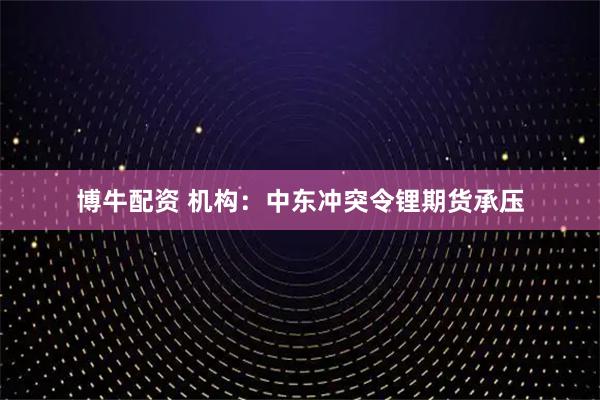 博牛配资 机构：中东冲突令锂期货承压