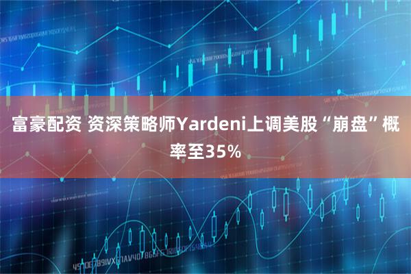 富豪配资 资深策略师Yardeni上调美股“崩盘”概率至35%