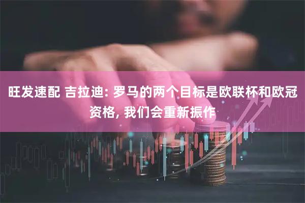 旺发速配 吉拉迪: 罗马的两个目标是欧联杯和欧冠资格, 我们会重新振作