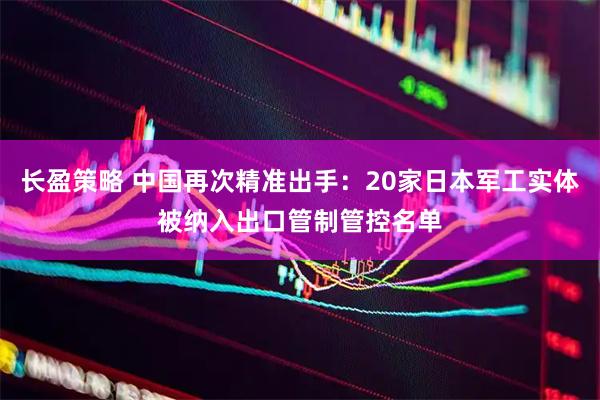 长盈策略 中国再次精准出手：20家日本军工实体被纳入出口管制管控名单